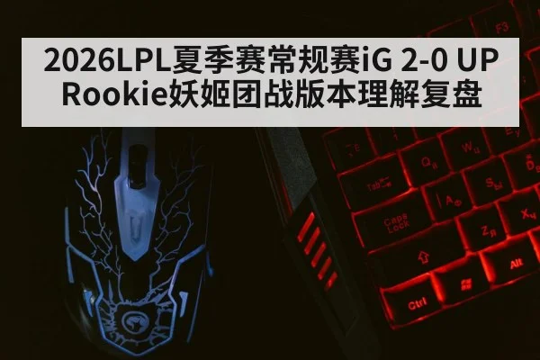 2026LPL夏季赛常规赛iG 2-0 UP Rookie妖姬团战版本理解复盘