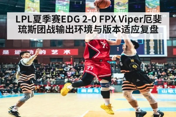 LPL夏季赛EDG 2-0 FPX Viper厄斐琉斯团战输出环境与版本适应复盘
