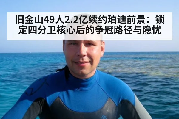 旧金山49人2.2亿续约珀迪前景:锁定四分卫核心后的争冠路径与隐忧