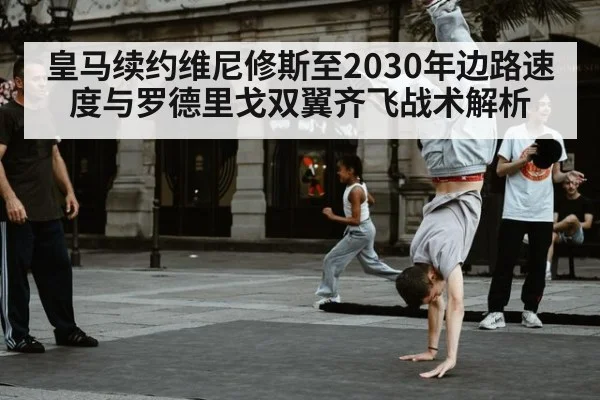 皇马续约维尼修斯至2030年边路速度与罗德里戈双翼齐飞战术解析