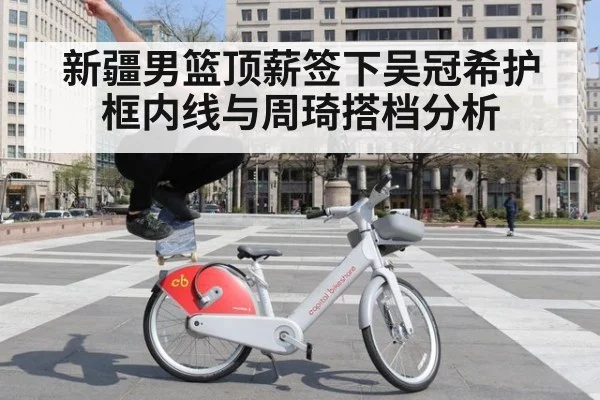 新疆男篮顶薪签下吴冠希护框内线与周琦搭档分析