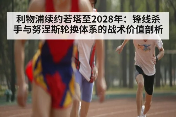利物浦续约若塔至2028年:锋线杀手与努涅斯轮换体系的战术价值剖析