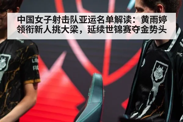 中国女子射击队亚运名单解读：黄雨婷领衔新人挑大梁，延续世锦赛夺金势头