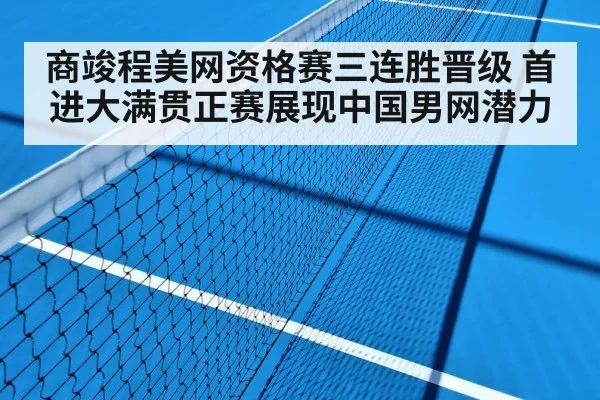 商竣程美网资格赛三连胜晋级 首进大满贯正赛展现中国男网潜力
