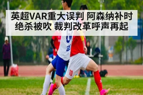 英超VAR重大误判 阿森纳补时绝杀被吹 裁判改革呼声再起