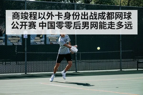 商竣程以外卡身份出战成都网球公开赛 中国零零后男网能走多远