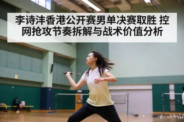 李诗沣香港公开赛男单决赛取胜 控网抢攻节奏拆解与战术价值分析