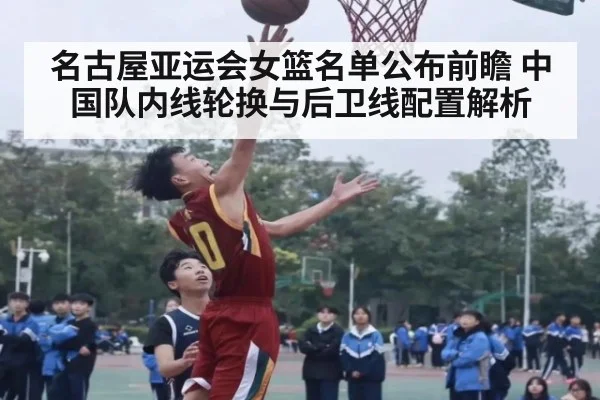名古屋亚运会女篮名单公布前瞻 中国队内线轮换与后卫线配置解析