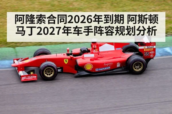 阿隆索合同2026年到期 阿斯顿马丁2027年车手阵容规划分析