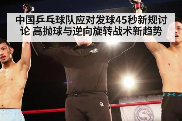 中国乒乓球队应对发球45秒新规讨论 高抛球与逆向旋转战术新趋势