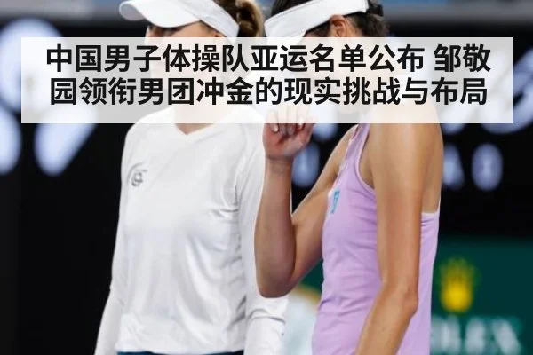 中国男子体操队亚运名单公布 邹敬园领衔男团冲金的现实挑战与布局