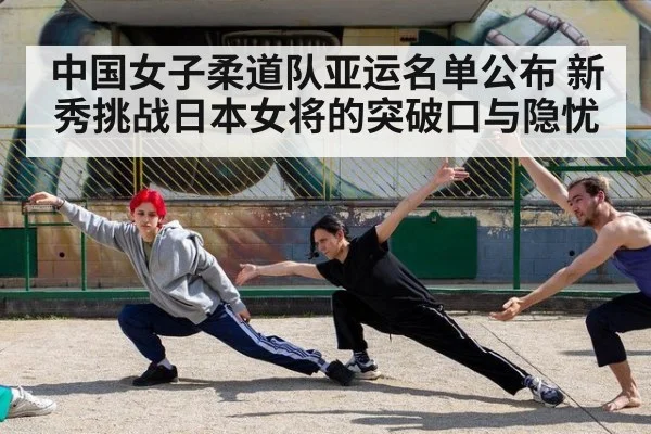 中国女子柔道队亚运名单公布 新秀挑战日本女将的突破口与隐忧