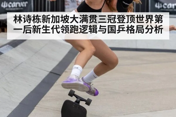 林诗栋新加坡大满贯三冠登顶世界第一后新生代领跑逻辑与国乒格局分析