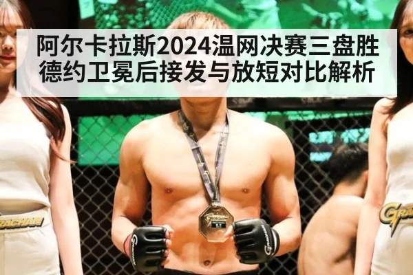 阿尔卡拉斯2024温网决赛三盘胜德约卫冕后接发与放短对比解析
